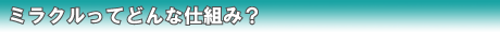 ミラクルってどんな仕組み?