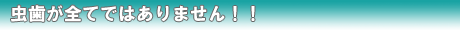 虫歯が全てではありません!!