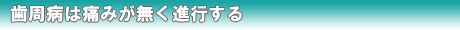 歯周病は痛みが無く進行する