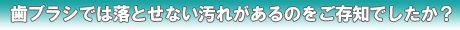 歯ブラシでは落とせない汚れがあるのをご存知でしたか
