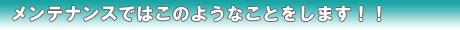 メンテンナンスではこのようなことをします!